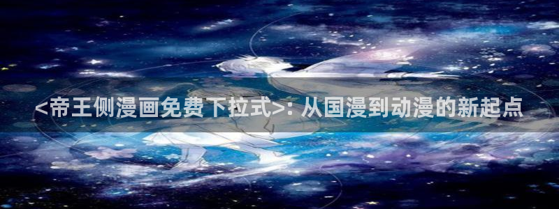 日韩漫画软件app：<帝王侧漫画免费下拉式>: 从国漫到动漫的新起点