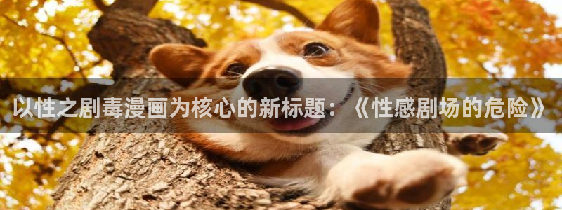 19天是韩漫还是国漫：以性之剧毒漫画为核心的新标题：《性感剧场的危险》