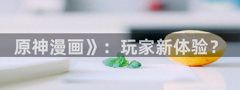 美丽新世界韩漫画无删减免费阅读：原神漫画》：玩家新体验？