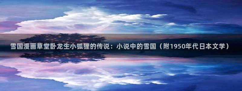 歪歪漫画免费漫画韩漫：雪国漫画草堂卧龙生小狐狸的传说：小说中的雪国（附1950年代日本文学）