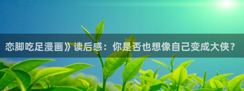 双男主韩漫网站：恋脚吃足漫画》读后感：你是否也想像自己变成大侠？