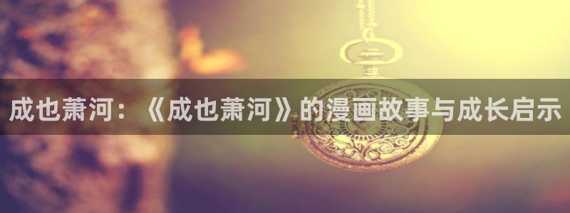 韩漫免费未删减网站：成也萧河：《成也萧河》的漫画故事与成长启示