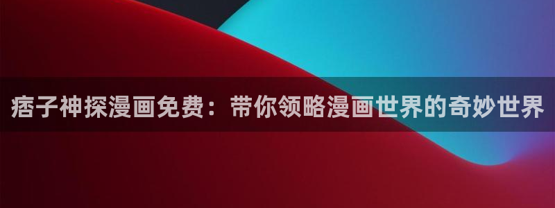 韩漫app歪歪漫画免费下载：痞子神探漫画免费：带你领略漫画世界的奇妙世界