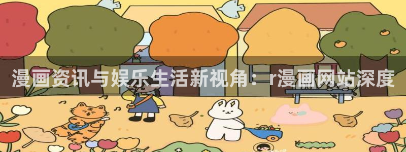 漫画韩漫app下载：漫画资讯与娱乐生活新视角：r漫画网站深度
